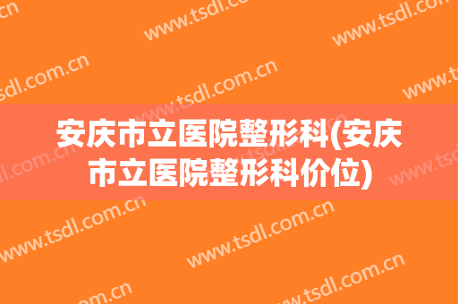 安庆市立医院整形科(安庆市立医院整形科价位)