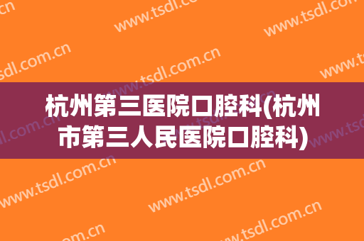 杭州第三医院口腔科(杭州市第三人民医院口腔科)