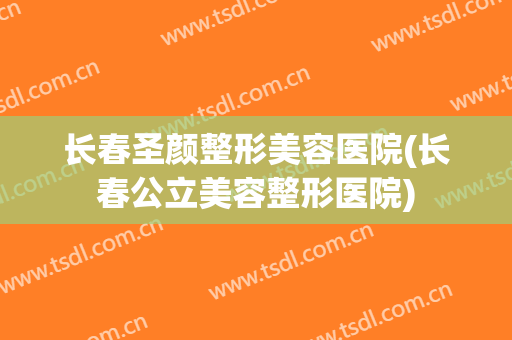 长春圣颜整形美容医院(长春公立美容整形医院)