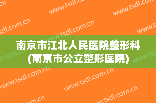 南京市江北人民医院整形科(南京市公立整形医院)
