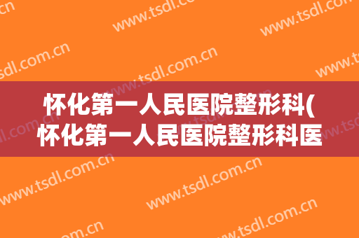 怀化第一人民医院整形科(怀化第一人民医院整形科医生推荐)