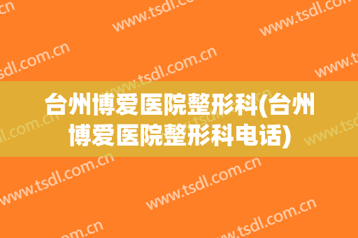 台州博爱医院整形科(台州博爱医院整形科电话)