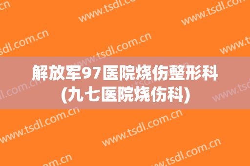 解放军97医院烧伤整形科(九七医院烧伤科)