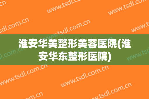 淮安华美整形美容医院(淮安华东整形医院)