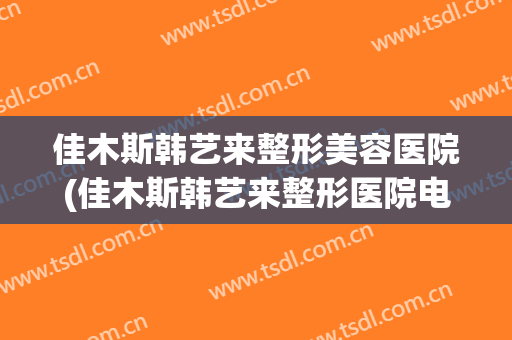佳木斯韩艺来整形美容医院(佳木斯韩艺来整形医院电话)