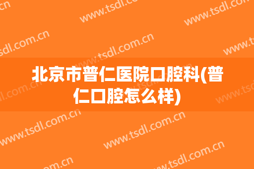 北京市普仁医院口腔科(普仁口腔怎么样)
