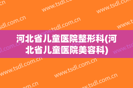 河北省儿童医院整形科(河北省儿童医院美容科)