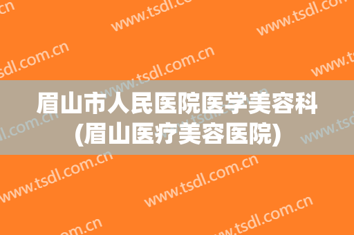 眉山市人民医院医学美容科(眉山医疗美容医院)