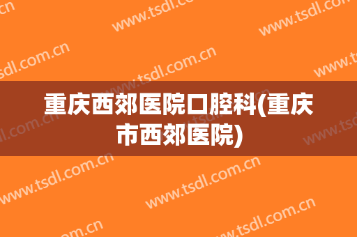 重庆西郊医院口腔科(重庆市西郊医院)
