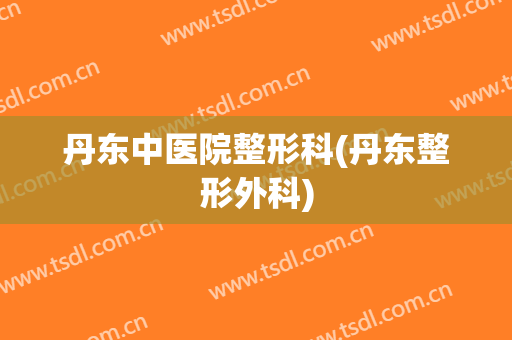丹东中医院整形科(丹东整形外科)