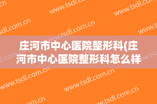 庄河市中心医院整形科(庄河市中心医院整形科怎么样)