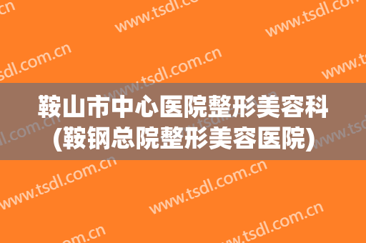 鞍山市中心医院整形美容科(鞍钢总院整形美容医院)