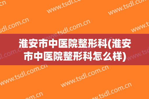 淮安市中医院整形科(淮安市中医院整形科怎么样)