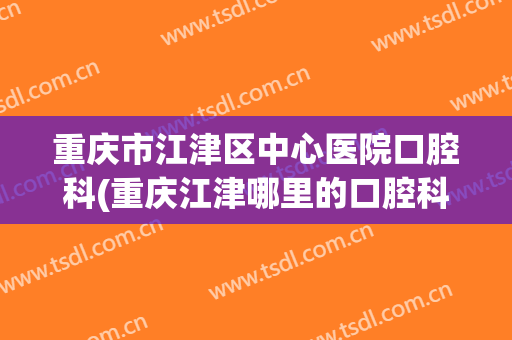 重庆市江津区中心医院口腔科(重庆江津哪里的口腔科最好)