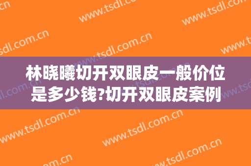 林晓曦切开双眼皮一般价位是多少钱?切开双眼皮案例效果对比图_上海交通大学医学院附属第九人民医院