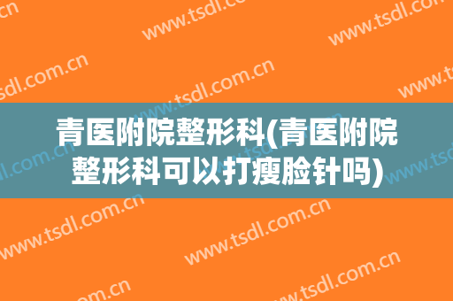 青医附院整形科(青医附院整形科可以打瘦脸针吗)
