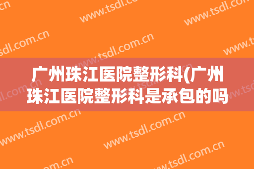 广州珠江医院整形科(广州珠江医院整形科是承包的吗)