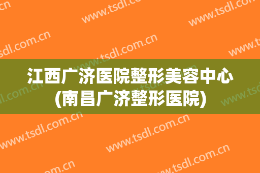 江西广济医院整形美容中心(南昌广济整形医院)