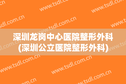 深圳龙岗中心医院整形外科(深圳公立医院整形外科)