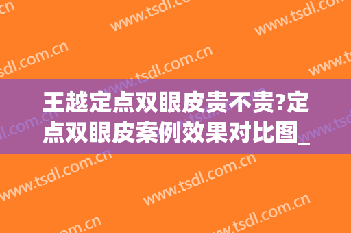 王越定点双眼皮贵不贵?定点双眼皮案例效果对比图_首都医科大学附属北京同仁医院