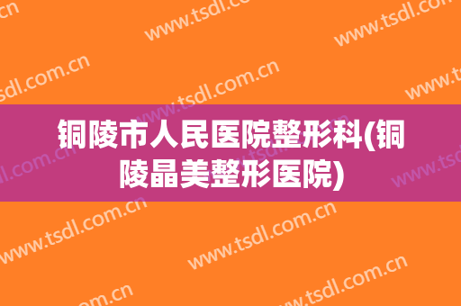 铜陵市人民医院整形科(铜陵晶美整形医院)