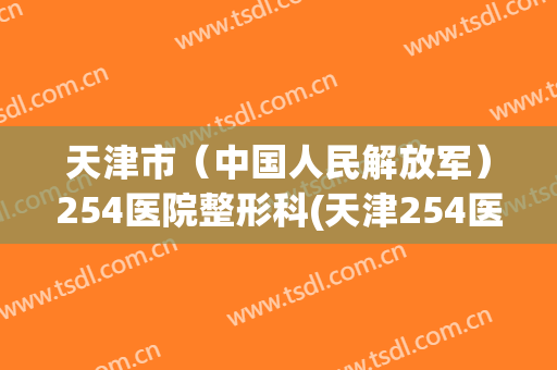 天津市（中国人民解放军）254医院整形科(天津254医院烧伤整形科)