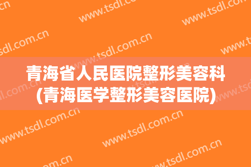 青海省人民医院整形美容科(青海医学整形美容医院)