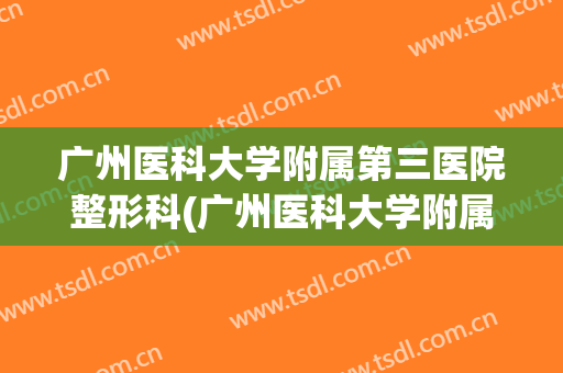 广州医科大学附属第三医院整形科(广州医科大学附属第三医院整形科怎么样)