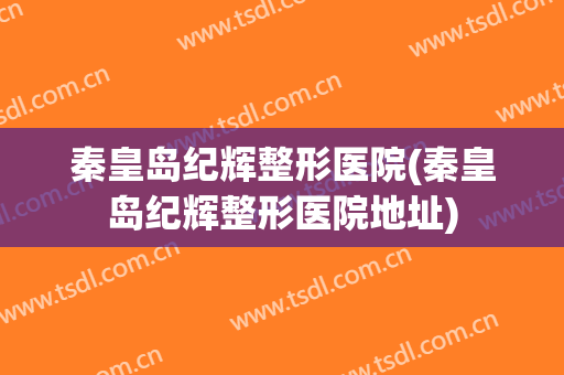 秦皇岛纪辉整形医院(秦皇岛纪辉整形医院地址)