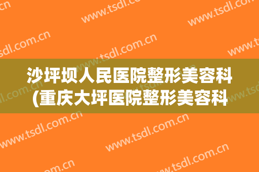 沙坪坝人民医院整形美容科(重庆大坪医院整形美容科电话)