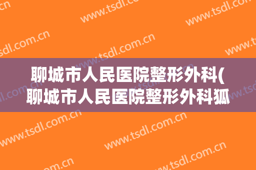 聊城市人民医院整形外科(聊城市人民医院整形外科狐臭手术价格表)