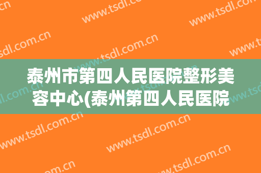 泰州市第四人民医院整形美容中心(泰州第四人民医院整形美容科)