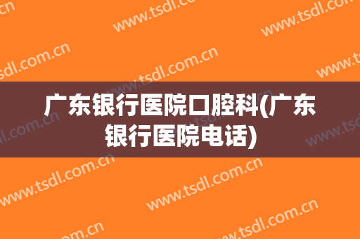 广东银行医院口腔科(广东银行医院电话)