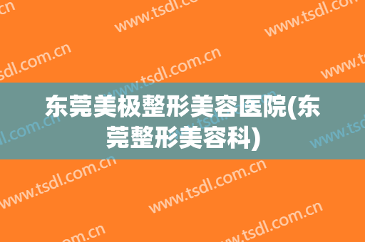 东莞美极整形美容医院(东莞整形美容科)
