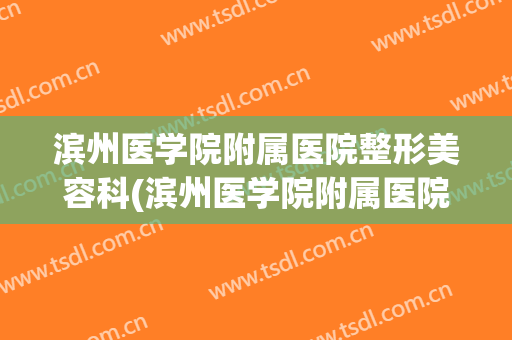 滨州医学院附属医院整形美容科(滨州医学院附属医院整形美容科怎么样)