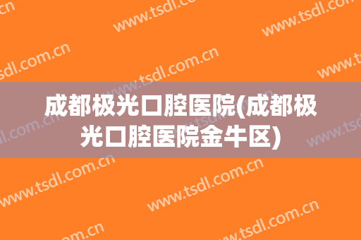 成都极光口腔医院(成都极光口腔医院金牛区)