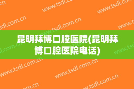 昆明拜博口腔医院(昆明拜博口腔医院电话)