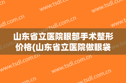 山东省立医院眼部手术整形价格(山东省立医院做眼袋手术多少钱)