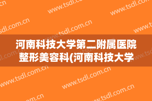河南科技大学第二附属医院整形美容科(河南科技大学附属第二医院皮肤科)