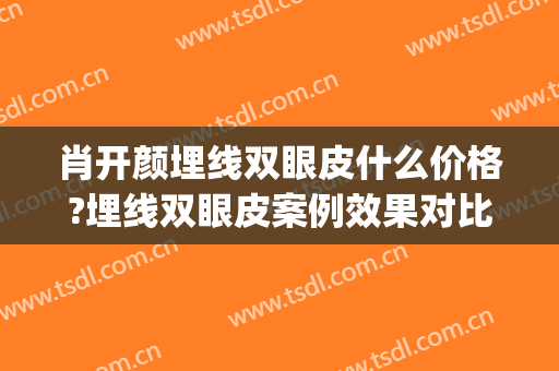 肖开颜埋线双眼皮什么价格?埋线双眼皮案例效果对比图_上海交通大学医学院附属第九人民医院