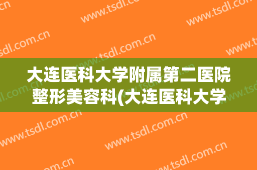 大连医科大学附属第二医院整形美容科(大连医科大学附属第一医院美容整形科)