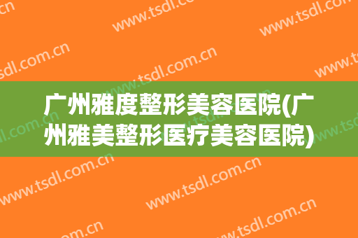 广州雅度整形美容医院(广州雅美整形医疗美容医院)