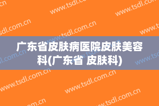广东省皮肤病医院皮肤美容科(广东省 皮肤科)