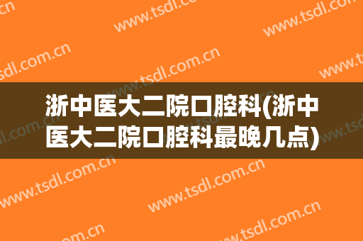 浙中医大二院口腔科(浙中医大二院口腔科最晚几点)