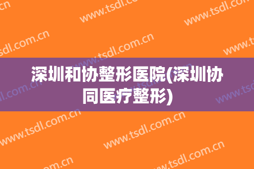 深圳和协整形医院(深圳协同医疗整形)
