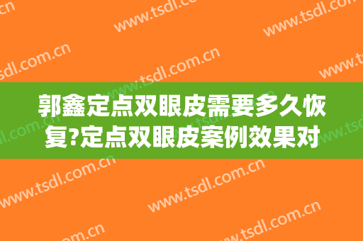 郭鑫定点双眼皮需要多久恢复?定点双眼皮案例效果对比图_中国医学科学院整形外科医院