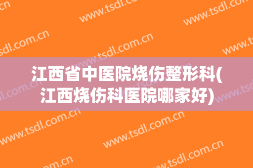 江西省中医院烧伤整形科(江西烧伤科医院哪家好)