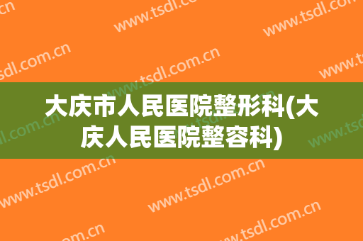 大庆市人民医院整形科(大庆人民医院整容科)