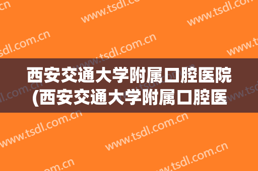西安交通大学附属口腔医院(西安交通大学附属口腔医院电话)