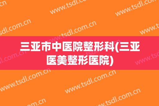 三亚市中医院整形科(三亚医美整形医院)